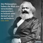 "Die Philosophen haben die Welt nur verschieden interpretiert, es kommt darauf an sie zu verändern." - Karl Marx