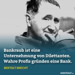 Zitat: "Bankraub ist eine Unternehmung von Dilettanten. Wahre Profis gründen eine Bank." Bertolt Brecht
