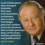 Zitat: In der Politik gelten eben strengere Maßstäbe. Man muss nicht jemandem nachweisen, dass er etwas Unrichtiges getan hat, sondern schon der Anschein, dass so etwas passieren kann, ist für einen Politiker gefährlich und problematisch. Bruno Kreisky