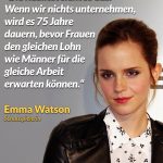 Zitat: Die Realität sieht so aus: Wenn wir nichts unternehmen, wird es 75 Jahre dauern, bevor Frauen den gleichen Lohn wie Männer für die gleiche Arbeit erwarten können. Emma Watson