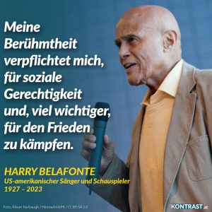 Meine Berühmtheit verpflichtet mich, für soziale Gerechtigkeit, und, viel wichtiger, für den Frieden zu kämpfen. Harry Belafonte, US-amerikanischer Sänger und Schauspieler, 1927-2023