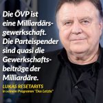 Zitat: Die ÖVP ist eine Milliardärsgewerkschaft. Die Parteispender sind quasi die Gewerkschaftsbeiträge der Milliardäre. Lukas Resetarits
