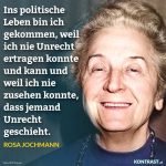 Zitat: Ins politische Leben bin ich gekommen, weil ich nie Unrecht ertragen konnte und kann und weil ich nie zusehen konnte, dass jemand Unrecht geschieht. Rosa Jochmann