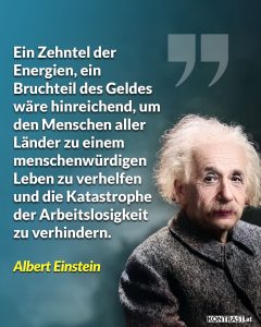 Zitat: Ein Zehntel der Energien, ein Bruchteil des Geldes wäre hinreichend, um den Menschen aller Länder zu einem menschenwürdigen Leben zu verhelfen und die Katastrophe der Arbeitslosigkeit zu verhindern. Albert Einstein