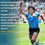 Zitat: Ich bin kein Magier. Ich bin Diego, der in Fiorito geboren wurde. Magier sind die, die dort in Fiorito leben. Denn sie zaubern mit nur 1000 Pesos im Monat. Diego Maradona