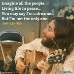 Zitat: Imagine all the people. Living life in peace... You may say I'm a dreamer. But I'm not the only one. John Lennon