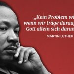 Zitat: Kein Problem wird gelöst, wenn wir träge darauf warten, dass Gott allein sich darum kümmert. Martin Luther King