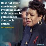 Zitat: Hass hat schon eine Menge Probleme in der Welt verursacht, gelöst hat er aber noch keines. Maya Angelou