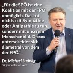 Zitat: Für die SPÖ ist eine Koalition mit der FPÖ unmöglich. Das hat nichts mit Sympathie oder Antipathie zu tun, sondern mit unserem Menschenbild. Dieses unterscheidet sich diametral von dem der FPÖ. Michael Ludwig