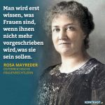 Zitat: Man wird erst wissen, was Frauen sind, wenn ihnen nicht mehr vorgeschrieben wird, was sie sein sollen. Rosa Mayreder