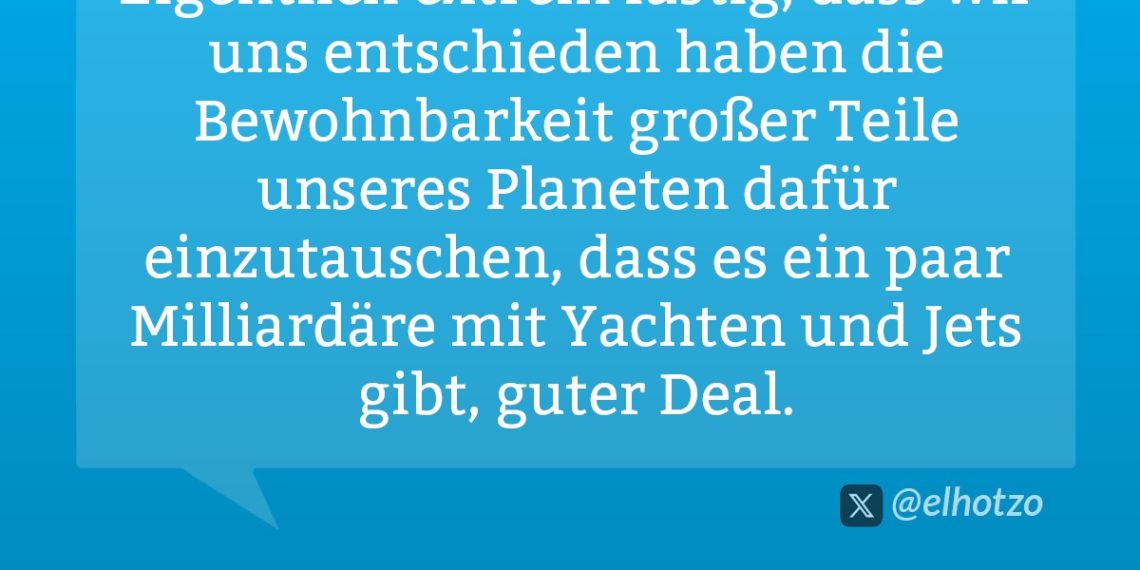 Eigentlich extrem lustig, dass wir uns entschieden haben die Bewohnbarkeit großer Teile unseres Planeten dafür einzutauschen, dass es ein paar Milliardäre mit Yachten und Jets gibt, guter Deal.
