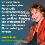 Zitat: Ich kann Ihnen versprechen, dass Frauen, die zusammenarbeiten - vernetzt, informiert und gebildet - Frieden und Wohlstand auf diesen verlassenen Planeten bringen können. Isabel Allende