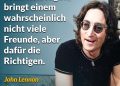Zitat: Immer die Wahrheit sagen, bringt einem wahrscheinlich nicht viele Freunde, aber dafür die Richtigen. John Lennon