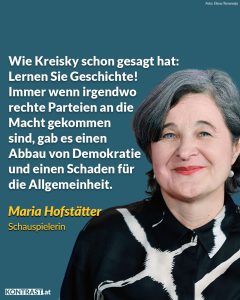 Zitat: Wie Kreisky schon gesagt hat: Lernen Sie Geschichte! Immer wenn irgendwo rechte Parteien an die Macht gekommen sind, gab es einen Abbau von Demokratie und einen Schaden für die Allgemeinheit. Maria Hofstätter