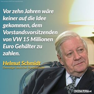 Zitat: Vor zehn Jahren wäre keiner auf die Idee gekommen, dem Vorstandsvorsitzenden von VW 15 Millionen Euro Gehälter zu zahlen. Helmut Schmidt