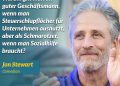 Zitat: Warum gilt man als guter Geschäftsmann, wenn man Steuerschlupflöcher für Unternehmen ausnutzt, aber als Schmarotzer, wenn man Sozialhilfe braucht? Jon Stewart