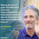 Zitat: Warum gilt man als guter Geschäftsmann, wenn man Steuerschlupflöcher für Unternehmen ausnutzt, aber als Schmarotzer, wenn man Sozialhilfe braucht? Jon Stewart