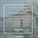 Zitat: Der Nationalsozialismus hat sich vorsichtig, in kleinen Dosen durchgesetzt. Man hat immer ein bisschen gewartet, bis das Gewissen der Welt die nächste Dosis vertrug. Stefan Zweig