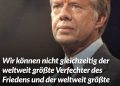 Zitat: Wir können nicht gleichzeitig der weltweit größte Verfechter des Friedens und der weltweit größte Lieferant von Kriegswaffen sein. Jimmy Carter