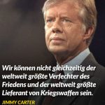 Zitat: Wir können nicht gleichzeitig der weltweit größte Verfechter des Friedens und der weltweit größte Lieferant von Kriegswaffen sein. Jimmy Carter