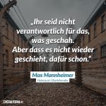 Zitat: Ihr seid nicht verantwortlich für das, was geschah. Aber dass es nicht wieder geschieht, dafür schon. Max Mannheimer