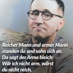 Zitat: Reicher Mann und armer Mann standen da und sahn sich an. Da sagt der Arme bleich: Wär ich nicht arm, wärst du nicht reich. Bertolt Brecht