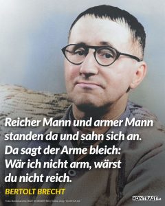 Zitat: Reicher Mann und armer Mann standen da und sahn sich an. Da sagt der Arme bleich: Wäre ich nicht arm, wärst du nicht reich. Bertolt Brecht