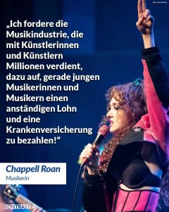 Zitat: Ich fordere die Musikindustrie, die mit Künstlerinnen und Künstlern Millionen verdient, dazu auf, gerade jungen Musikerinnen und Musikern einen anständigen Lohn und eine Krankenversicherung zu bezahlen! Chappell Roan