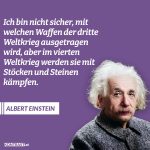 Zitat: Ich bin mir nicht sicher, mit welchen Waffen der Dritte Weltkrieg ausgetragen wird, aber im Vierten Weltkrieg werden sie mit Stöcken und Steinen kämpfen. Albert Einstein