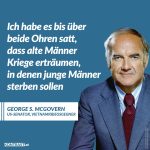 Zitat: Ich habe es bis über beide Ohren satt, dass alte Männer Kriege erträumen, in denen junge Männer sterben sollen. George Stanley McGovern