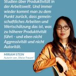 Zitat: Es gibt wahnsinnig viele Studien über Produktivität in der Arbeitswelt. Und immer wieder kommt man zu dem Punkt zurück, dass gemeinschaftliches Arbeiten und Wertschätzung das ist, was zu höherer Produktivität führt - und eben nicht Aggressivität und nicht Autorität. Miriam Stein