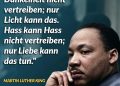 Zitat: Dunkelheit kann Dunkelheit nicht vertreiben; nur Licht kann das. Hass kann Hass nicht vertreiben; nur Liebe kann das tun. Martin Luther King