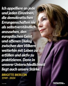 Zitat: Ich appelliere an jede und jeden Einzelnen, die demokratischen Errungenschaften nie als selbstverständlich anzusehen, den europäischen Geist und offenen Dialog zwischen den Völkern weiterhin mit Leben zu erfüllen und aktiv zu praktizieren. Denn in unserer Unterschiedlichkeit liegt auch unsere Stärke. Brigitte Bierlein