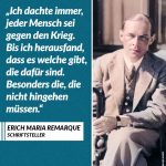 Zitat: Ich dachte immer, jeder Mensch sei gegen den Krieg. Bis ich herausfand, dass es welche gibt, die dafür sind. Besonders die, die nicht hingehen müssen. Erich Maria Remarque