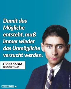 Zitat: Damit das Mögliche entsteht, muss immer wieder das Unmögliche versucht werden. Franz Kafka
