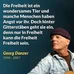 Zitat: Die Freiheit ist ein wundersames Tier und manche Menschen haben Angst vor ihr. Doch hinter Gitterstäben geht sie ein, denn nur in Freiheit kann die Freiheit Freiheit sein. Georg Danzer