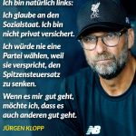 Zitat: Ich bin natürlich links: Ich glaube an den Sozialstaat. Ich bin nicht privat versichert. Ich würde nie eine Partei wählen, weil sie verspricht, den Spitzensteuersatz zu senken. Wenn es mir gut geht, möchte ich, dass es auch anderen gut geht. Jürgen Klopp
