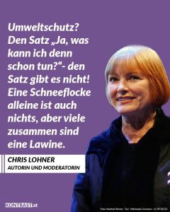 Zitat: Umweltschutz? Den Satz "Ja, was kann ich denn schon tun?" - den Satz gibt es nicht! Eine Schneeflocke alleine ist auch nichts, aber viele zusammen sind eine Lawine. Chris Lohner
