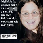 Zitat: Vielleicht ist es noch nicht zu spät, um zu lernen, wie man liebt - und zu vergessen, wie man hasst. Ozzy Osbourne