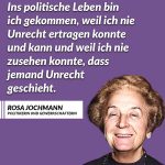 Zitat: Ins politische Leben bin ich gekommen, weil ich nie Unrecht ertragen konnte und kann und weil ich nie zusehen konnte, dass jemand Unrecht geschieht. Rosa Jochmann