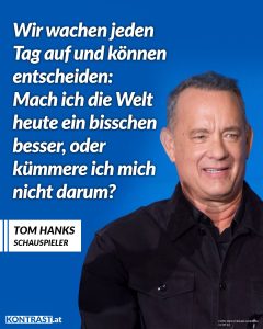 Zitat: Wir wachen jeden Tag auf und können entscheiden: Mach ich die Welt heute ein bisschen besser, oder kümmere ich mich nicht darum? Tom Hanks