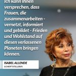 Zitat: Ich kann Ihnen versprechen, dass Frauen, die zusammenarbeiten - vernetzt, informiert und gebildet - Frieden und Wohlstand auf diesen verlassenen Planeten bringen können. Isabel Allende