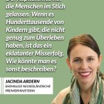 Zitat: Der Kapitalismus hat die Menschen im Stich gelassen. Wenn es Hunderttausende von Kindern gibt, die nicht genug zum Überleben haben, ist das ein eklatanter Misserfolg. Wie könnte man es sonst beschreiben? Jacinda Ardern