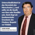 Zitat: Unterschiedlichkeit ist das Herzstück des Menschseins (...) und sollte nie die Quelle von Hass oder Konflikt sein. Darin liegt ein fundamentaler Grundsatz des Friedens: Respekt vor Vielfalt. John Hume
