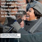 Zitat: Wir alle brauchen und wollen Respekt, Mann oder Frau, Schwarz oder Weiß. Es ist unser Recht als Mensch. Aretha Franklin