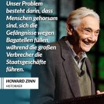 Zitat: Unser Problem besteht darin, dass Menschen gehorsam sind, sich die Gefängnisse wegen Bagatellen füllen, während die großen Verbrecher die Staatsgeschäfte führen. Howard Zinn