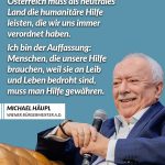 Zitat: Österreich muss als neutrales Land die humanitäre Hilfe leisten, die wir uns immer verordnet haben. Ich bin der Auffassung: Menschen, die unsere Hilfe brauchen, weil sie an Leib und Leben bedroht sind, muss man Hilfe gewähren. Michael Häupl