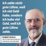 Zitat: Ich zahle nicht gute Löhne, weil ich viel Geld habe, sondern ich habe viel Geld, weil ich gute Löhne zahle. Robert Bosch