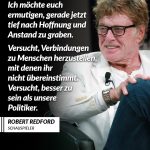Zitat: Ich möchte euch ermutigen, gerade jetzt tief nach Hoffnung und Anstand zu graben. Versucht, Verbindungen zu Menschen herzustellen, mit denen ihr nicht übereinstimmt. Versucht, besser zu sein als unsere Politiker. Robert Redford