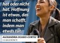 Alexandria Ocasio-Cortez wurde 2018 mit 29 Jahren zur jüngsten Abgeordneten in den US-Kongress gewählt. Sie steht für eine neue Art, Politik zu machen – direkt, klug und ohne Angst vor Konflikten. Ocasio-Cortez kämpft für soziale Gerechtigkeit, Klimaschutz und Chancengleichheit. Mit ihrem Vorschlag eines Green New Deal hat sie die politische Debatte in den USA weit über ihre Partei hinaus geprägt. Zitat: Hoffnung ist nichts, das man hat oder nicht hat. Hoffnung ist etwas, das man schafft, indem man etwas tut. Alexandria Ocasio-Cortez